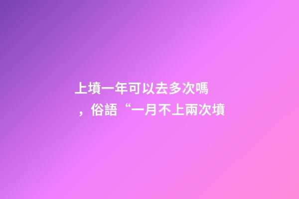 上墳一年可以去多次嗎，俗語“一月不上兩次墳